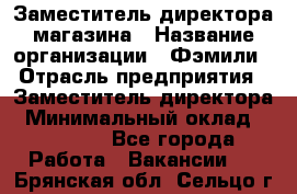 Заместитель директора магазина › Название организации ­ Фэмили › Отрасль предприятия ­ Заместитель директора › Минимальный оклад ­ 26 000 - Все города Работа » Вакансии   . Брянская обл.,Сельцо г.